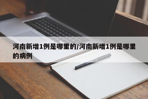 河南新增1例是哪里的/河南新增1例是哪里的病例