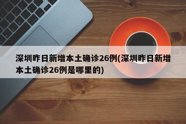 深圳昨日新增本土确诊26例(深圳昨日新增本土确诊26例是哪里的)