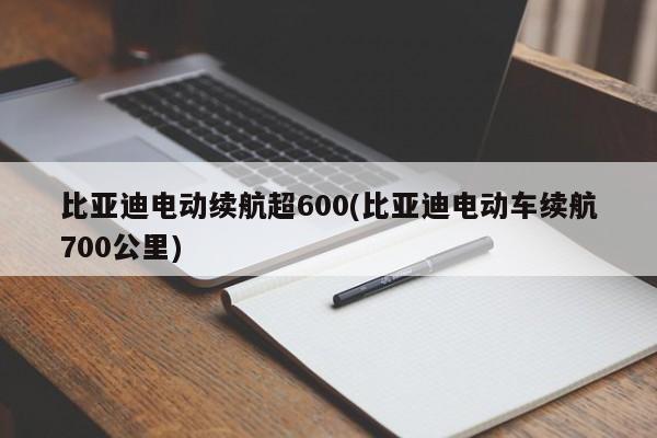 比亚迪电动续航超600(比亚迪电动车续航700公里)