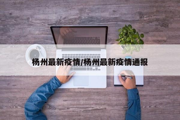 杨州最新疫情/杨州最新疫情通报