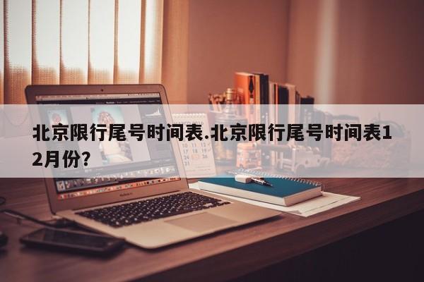 北京限行尾号时间表.北京限行尾号时间表12月份?
