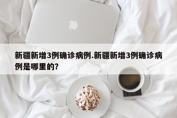 新疆新增3例确诊病例.新疆新增3例确诊病例是哪里的?