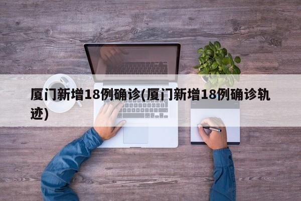 厦门新增18例确诊(厦门新增18例确诊轨迹)