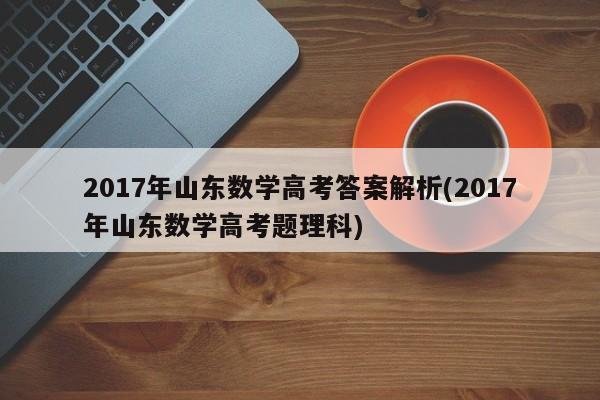 2017年山东数学高考答案解析(2017年山东数学高考题理科)