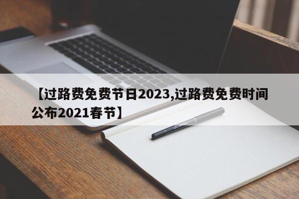 【过路费免费节日2023,过路费免费时间公布2021春节】