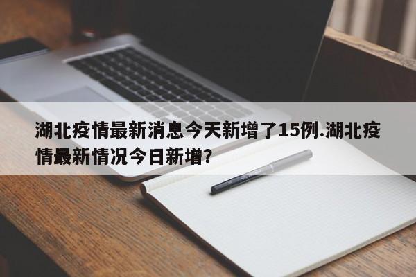 湖北疫情最新消息今天新增了15例.湖北疫情最新情况今日新增?
