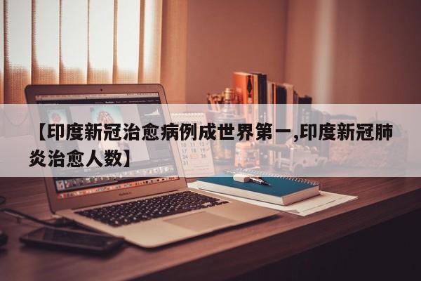 【印度新冠治愈病例成世界第一,印度新冠肺炎治愈人数】