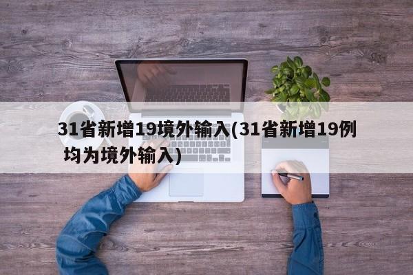 31省新增19境外输入(31省新增19例 均为境外输入)