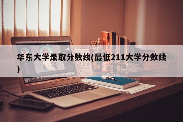 华东大学录取分数线(最低211大学分数线)