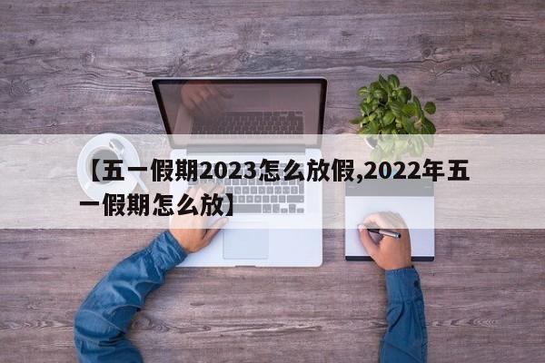 【五一假期2023怎么放假,2022年五一假期怎么放】