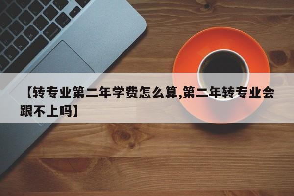 【转专业第二年学费怎么算,第二年转专业会跟不上吗】