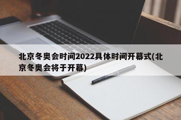 北京冬奥会时间2022具体时间开幕式(北京冬奥会将于开幕)
