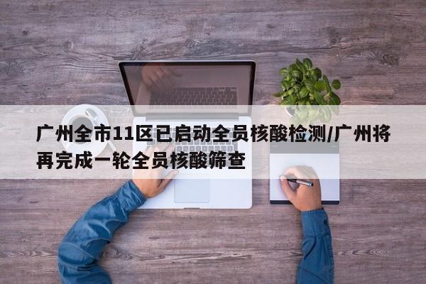 广州全市11区已启动全员核酸检测/广州将再完成一轮全员核酸筛查